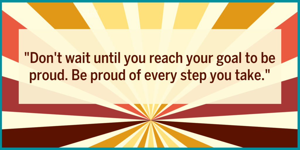 Back to School Motto: "Don't wait until you reach your goal to be proud. Be proud of every step you take."